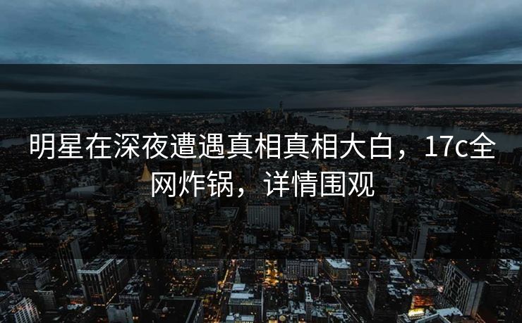 明星在深夜遭遇真相真相大白,17c全网炸锅,详情围观 第1张 明星在深夜遭遇真相真相大白,17c全网炸锅,详情围观 第1张