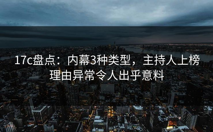 17c盘点：内幕3种类型，主持人上榜理由异常令人出乎意料  第1张