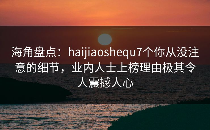 海角盘点：haijiaoshequ7个你从没注意的细节，业内人士上榜理由极其令人震撼人心  第1张