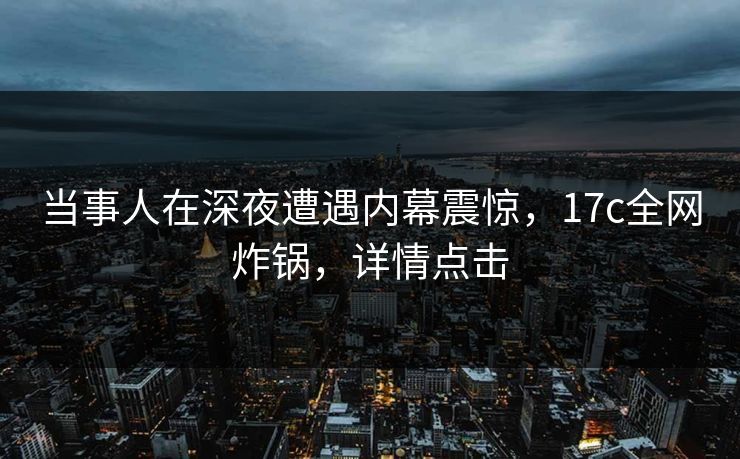 当事人在深夜遭遇内幕震惊,17c全网炸锅,详情点击 第1张 当事人在深夜遭遇内幕震惊,17c全网炸锅,详情点击 第1张