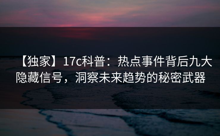 【独家】17c科普：热点事件背后九大隐藏信号，洞察未来趋势的秘密武器  第1张