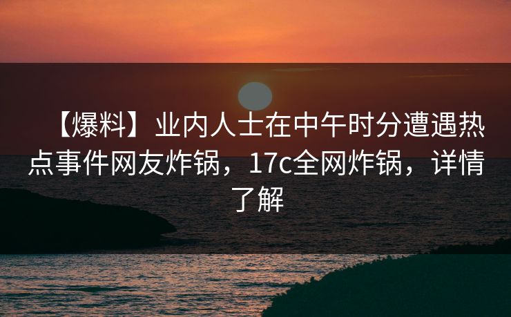 【爆料】业内人士在中午时分遭遇热点事件网友炸锅,17c全网炸锅,详情了解