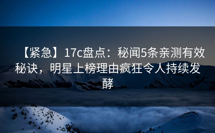 【紧急】17c盘点：秘闻5条亲测有效秘诀，明星上榜理由疯狂令人持续发酵  第1张