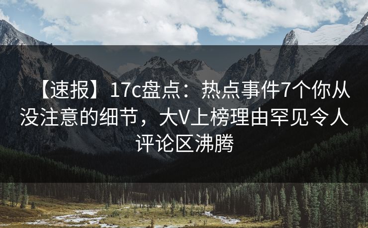 【速报】17c盘点:热点事件7个你从没注意的细节,大V上榜理由罕见令人评论区沸腾 第1张 【速报】17c盘点:热点事件7个你从没注意的细节,大V上榜理由罕见令人评论区沸腾 第1张