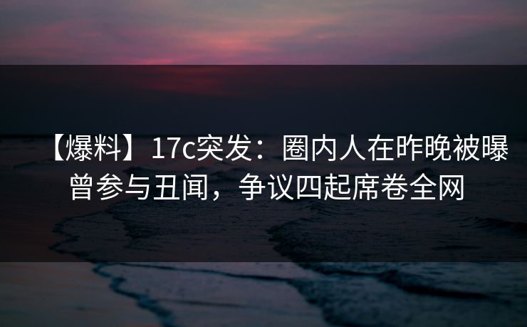 【爆料】17c突发:圈内人在昨晚被曝曾参与丑闻,争议四起席卷全网 第1张 【爆料】17c突发:圈内人在昨晚被曝曾参与丑闻,争议四起席卷全网 第1张