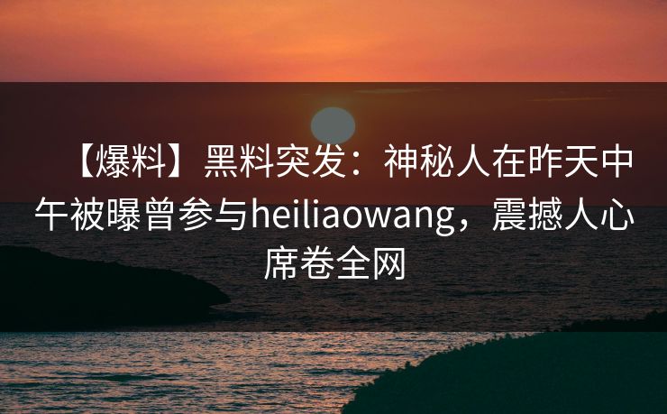 【爆料】黑料突发：神秘人在昨天中午被曝曾参与heiliaowang，震撼人心席卷全网