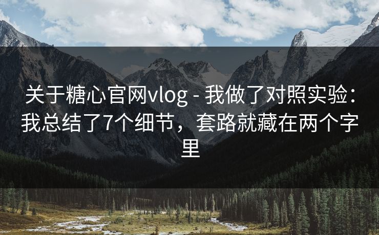 关于糖心官网vlog - 我做了对照实验：我总结了7个细节，套路就藏在两个字里