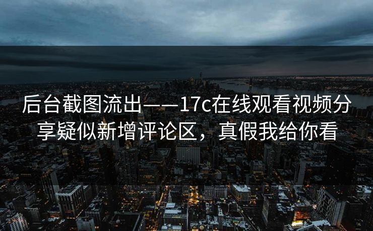 后台截图流出——17c在线观看视频分享疑似新增评论区，真假我给你看