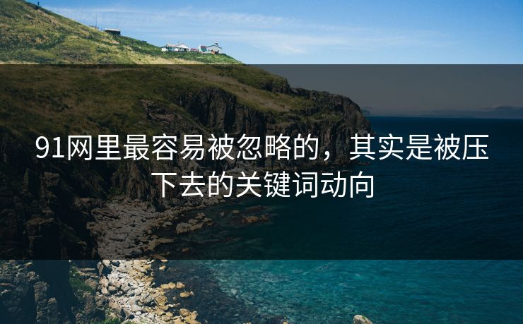 91网里最容易被忽略的，其实是被压下去的关键词动向