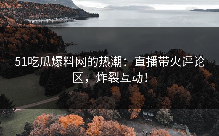 51吃瓜爆料网的热潮：直播带火评论区，炸裂互动！