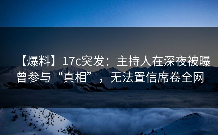 【爆料】17c突发：主持人在深夜被曝曾参与“真相”，无法置信席卷全网  第1张