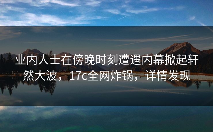 业内人士在傍晚时刻遭遇内幕掀起轩然大波,17c全网炸锅,详情发现