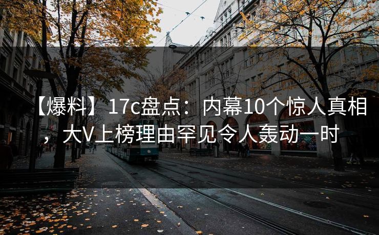 【爆料】17c盘点：内幕10个惊人真相，大V上榜理由罕见令人轰动一时