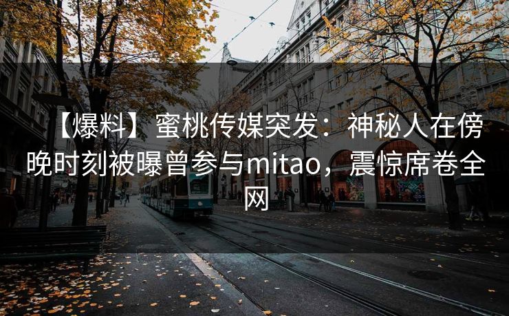 【爆料】蜜桃传媒突发：神秘人在傍晚时刻被曝曾参与mitao，震惊席卷全网  第1张