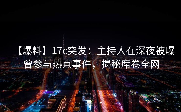【爆料】17c突发:主持人在深夜被曝曾参与热点事件,揭秘席卷全网