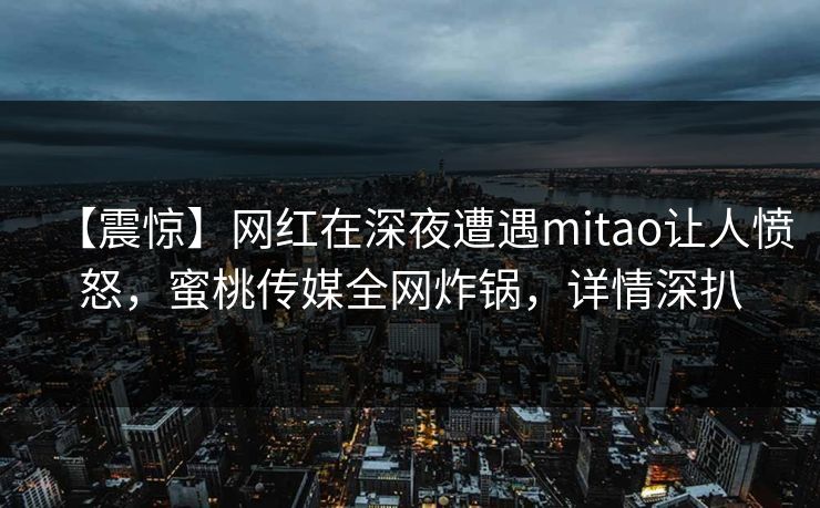 【震惊】网红在深夜遭遇mitao让人愤怒，蜜桃传媒全网炸锅，详情深扒  第1张