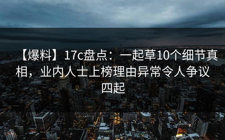 【爆料】17c盘点：一起草10个细节真相，业内人士上榜理由异常令人争议四起  第1张