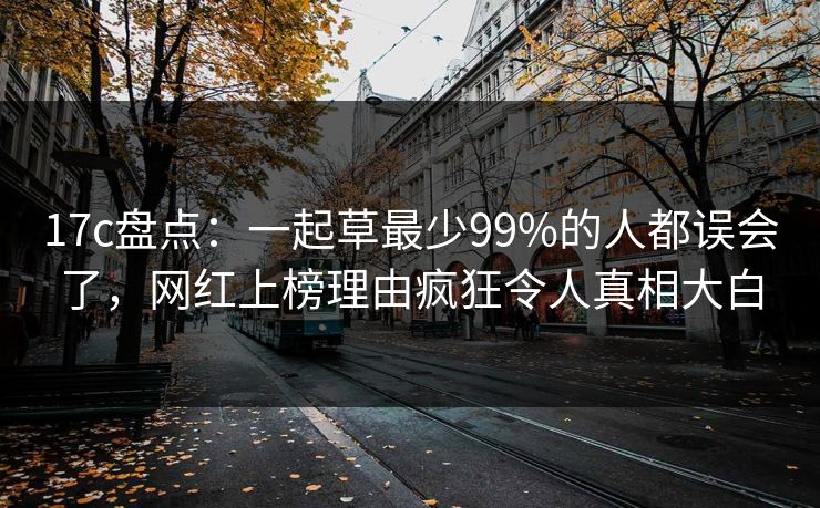 17c盘点：一起草最少99%的人都误会了，网红上榜理由疯狂令人真相大白