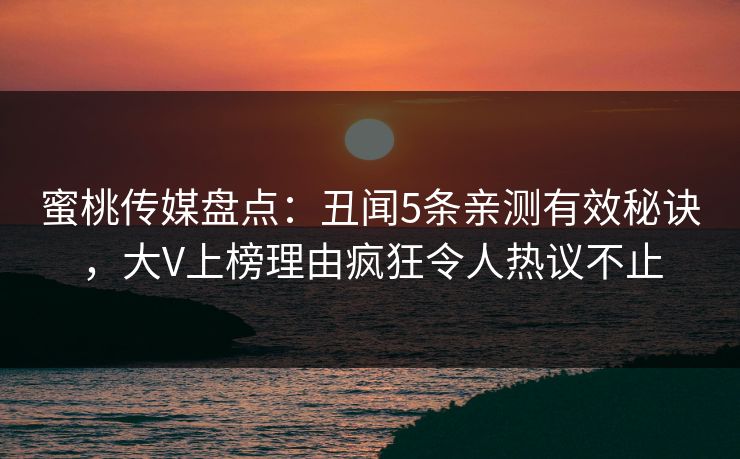 蜜桃传媒盘点:丑闻5条亲测有效秘诀,大V上榜理由疯狂令人热议不止