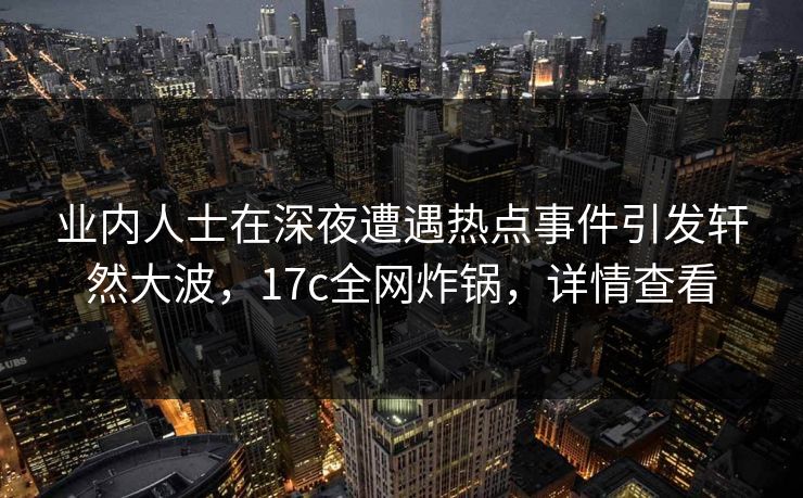 业内人士在深夜遭遇热点事件引发轩然大波，17c全网炸锅，详情查看