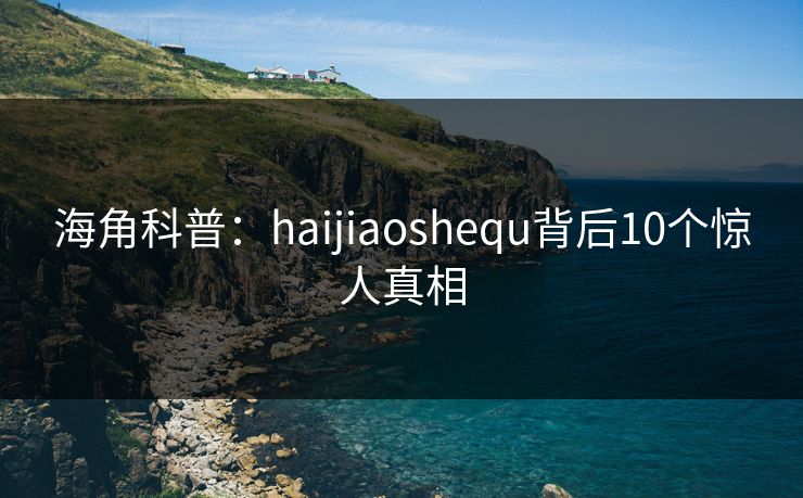 海角科普：haijiaoshequ背后10个惊人真相  第1张