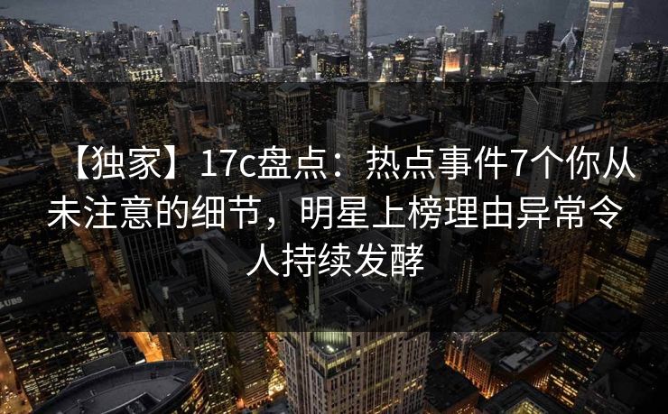 【独家】17c盘点：热点事件7个你从未注意的细节，明星上榜理由异常令人持续发酵