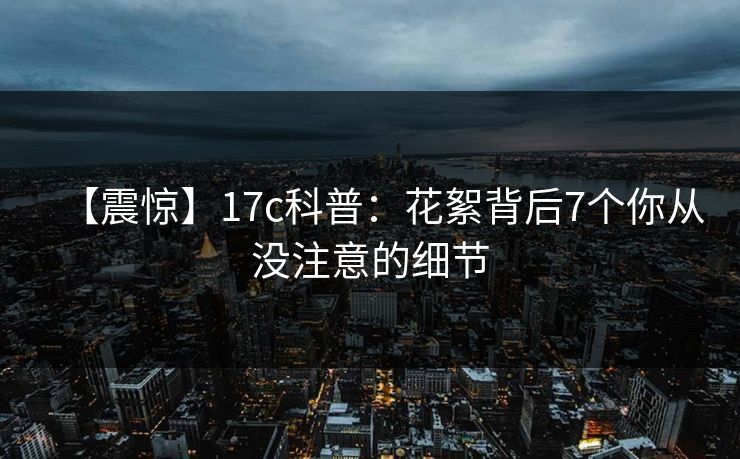 【震惊】17c科普：花絮背后7个你从没注意的细节  第1张