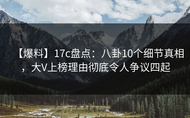 【爆料】17c盘点:八卦10个细节真相,大V上榜理由彻底令人争议四起