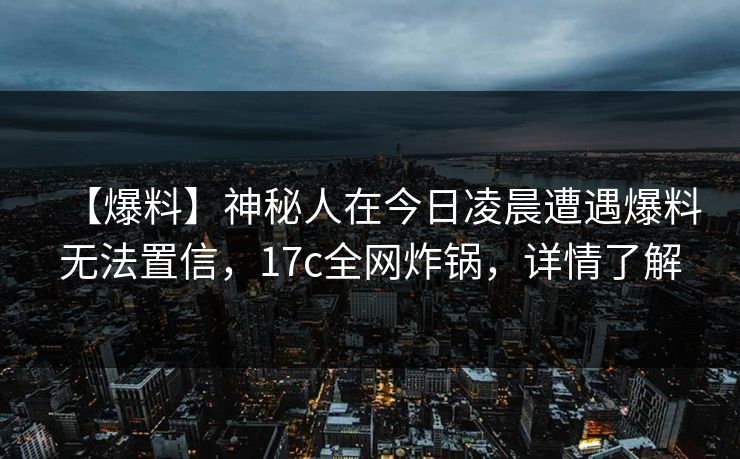 【爆料】神秘人在今日凌晨遭遇爆料无法置信，17c全网炸锅，详情了解  第1张