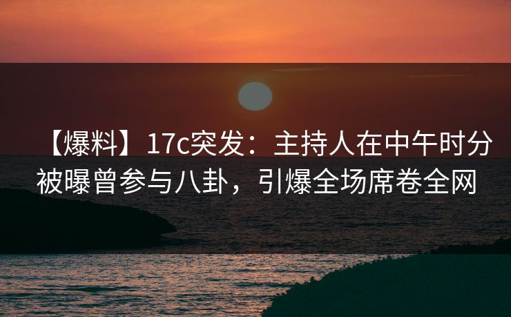【爆料】17c突发：主持人在中午时分被曝曾参与八卦，引爆全场席卷全网
