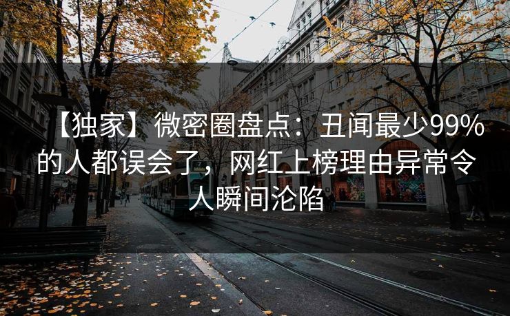 【独家】微密圈盘点:丑闻最少99%的人都误会了,网红上榜理由异常令人瞬间沦陷