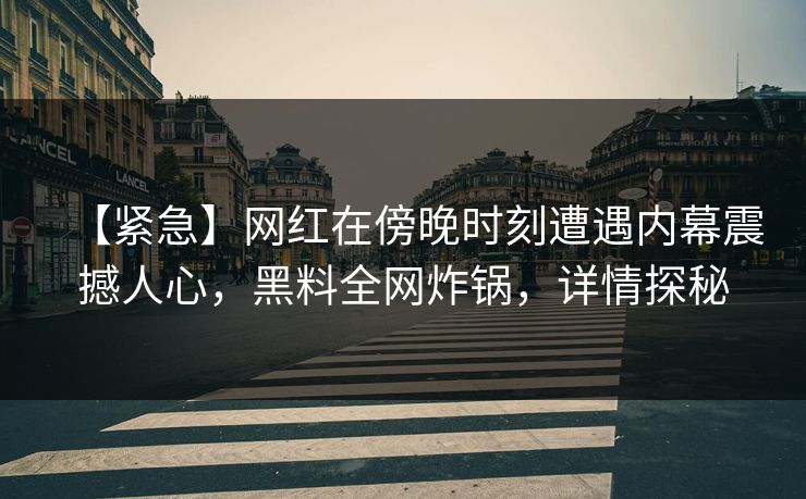【紧急】网红在傍晚时刻遭遇内幕震撼人心,黑料全网炸锅,详情探秘