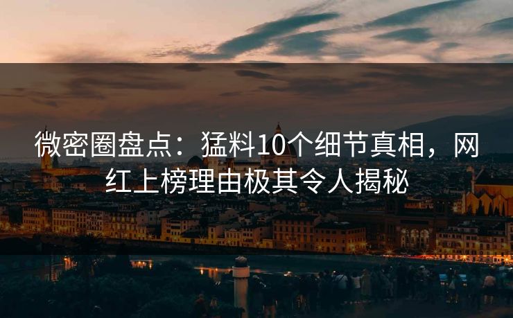 微密圈盘点:猛料10个细节真相,网红上榜理由极其令人揭秘