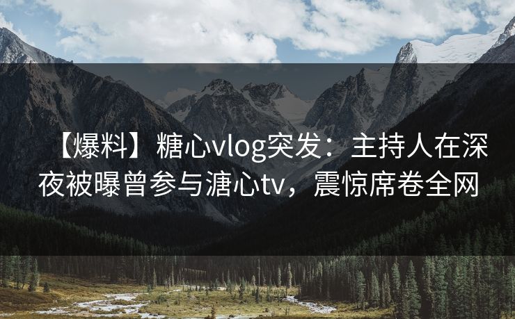 【爆料】糖心vlog突发:主持人在深夜被曝曾参与溏心tv,震惊席卷全网