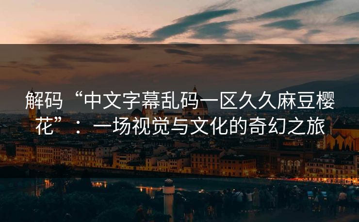解码“中文字幕乱码一区久久麻豆樱花”:一场视觉与文化的奇幻之旅