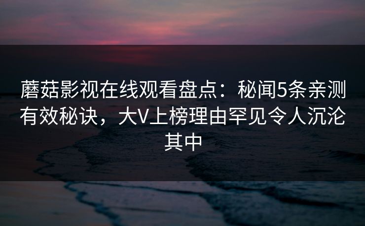 蘑菇影视在线观看盘点:秘闻5条亲测有效秘诀,大V上榜理由罕见令人沉沦其中