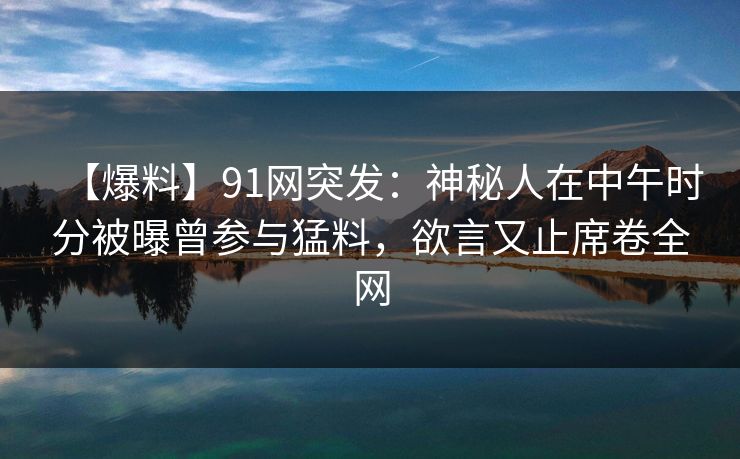 【爆料】91网突发：神秘人在中午时分被曝曾参与猛料，欲言又止席卷全网