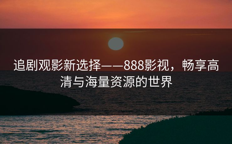 追剧观影新选择——888影视，畅享高清与海量资源的世界