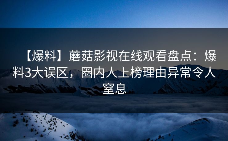 【爆料】蘑菇影视在线观看盘点:爆料3大误区,圈内人上榜理由异常令人窒息