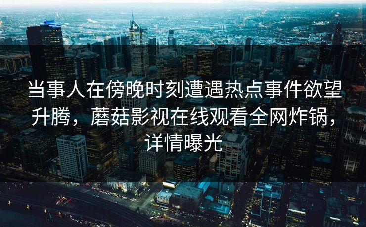 当事人在傍晚时刻遭遇热点事件欲望升腾，蘑菇影视在线观看全网炸锅，详情曝光