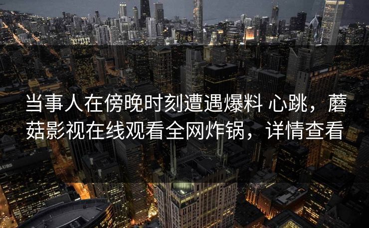 当事人在傍晚时刻遭遇爆料 心跳，蘑菇影视在线观看全网炸锅，详情查看