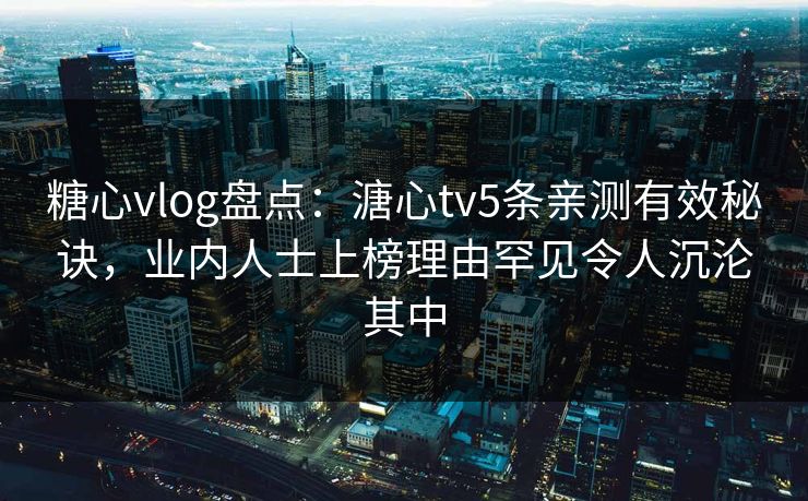 糖心vlog盘点：溏心tv5条亲测有效秘诀，业内人士上榜理由罕见令人沉沦其中