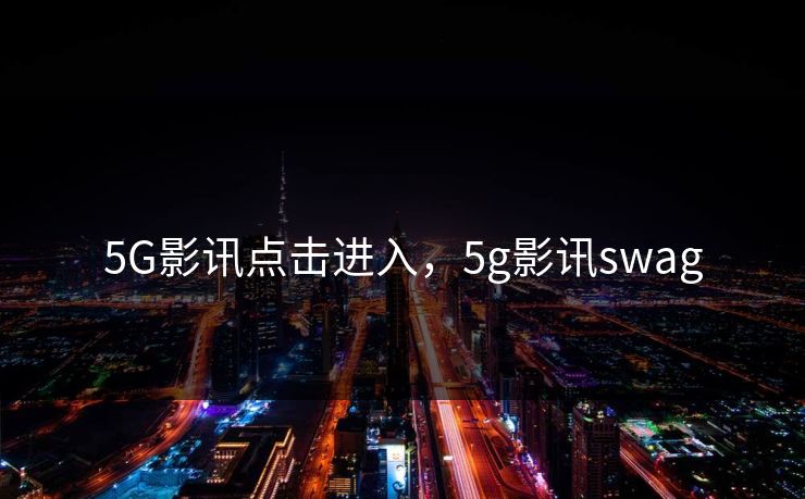 5G影讯点击进入，5g影讯swag