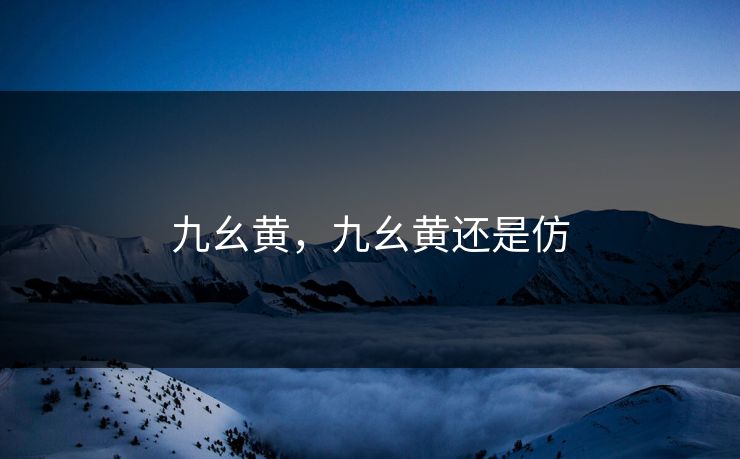 九幺黄,九幺黄还是仿 九幺黄,九幺黄还是仿