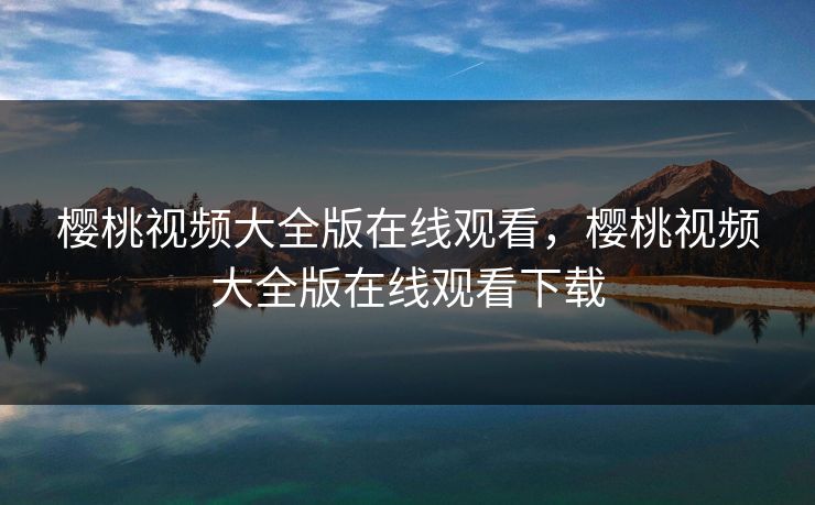 樱桃视频大全版在线观看，樱桃视频大全版在线观看下载