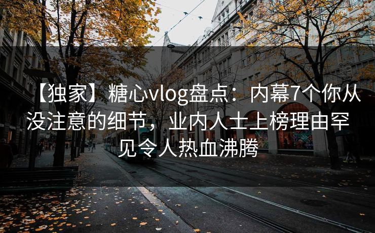 【独家】糖心vlog盘点：内幕7个你从没注意的细节，业内人士上榜理由罕见令人热血沸腾