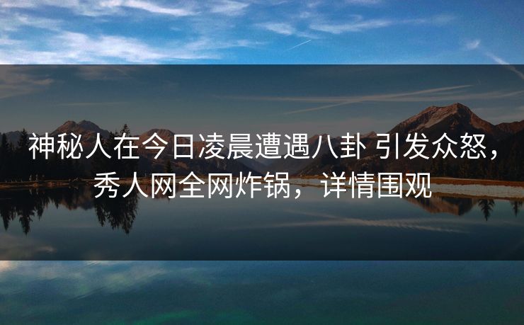 神秘人在今日凌晨遭遇八卦 引发众怒，秀人网全网炸锅，详情围观
