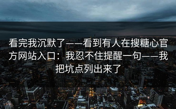 看完我沉默了——看到有人在搜糖心官方网站入口:我忍不住提醒一句——我把坑点列出来了