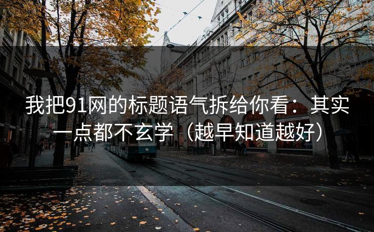 我把91网的标题语气拆给你看：其实一点都不玄学（越早知道越好）