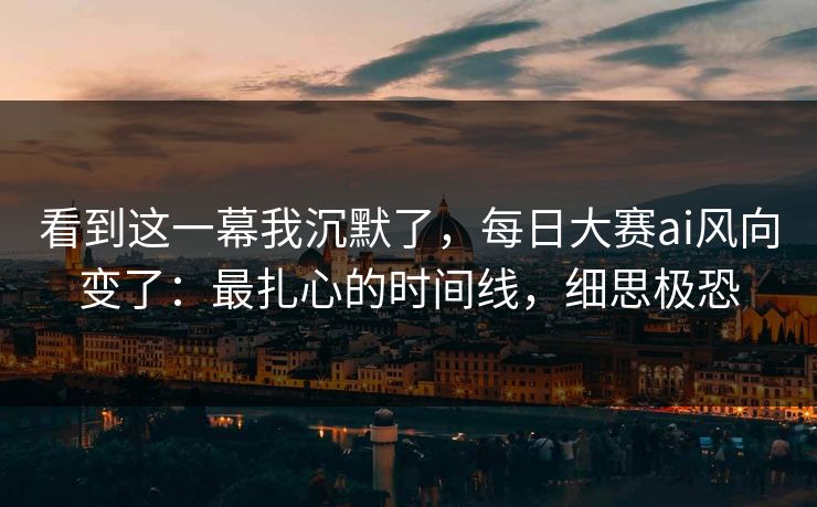 看到这一幕我沉默了，每日大赛ai风向变了：最扎心的时间线，细思极恐